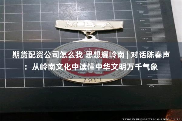 期货配资公司怎么找 思想耀岭南 | 对话陈春声：从岭南文化中读懂中华文明万千气象