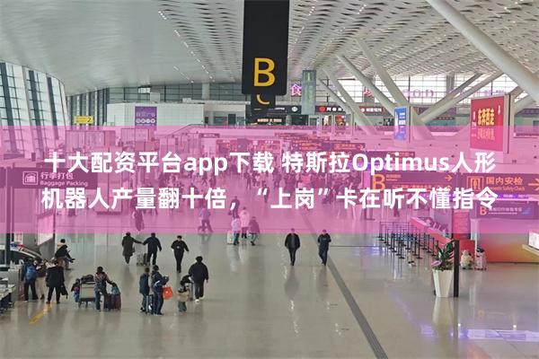 十大配资平台app下载 特斯拉Optimus人形机器人产量翻十倍,“上岗”卡在听不懂指令