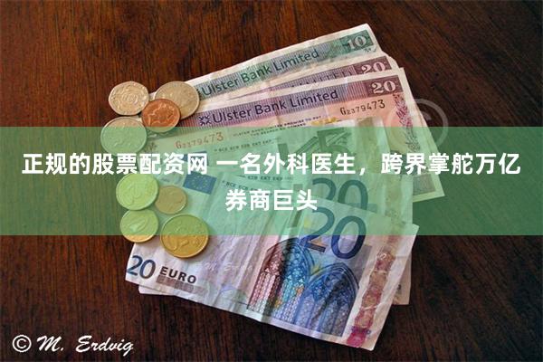 正规的股票配资网 一名外科医生，跨界掌舵万亿券商巨头