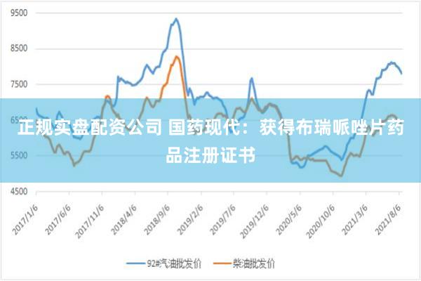 正规实盘配资公司 国药现代：获得布瑞哌唑片药品注册证书
