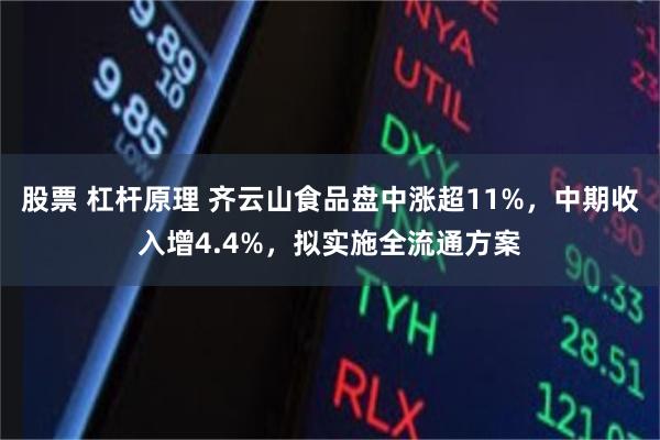 股票 杠杆原理 齐云山食品盘中涨超11%，中期收入增4.4%，拟实施全流通方案