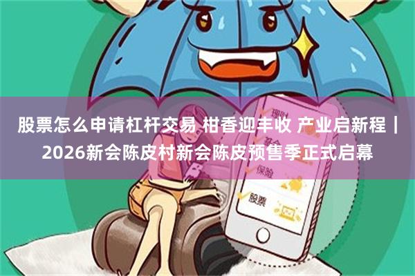 股票怎么申请杠杆交易 柑香迎丰收 产业启新程｜2026新会陈皮村新会陈皮预售季正式启幕