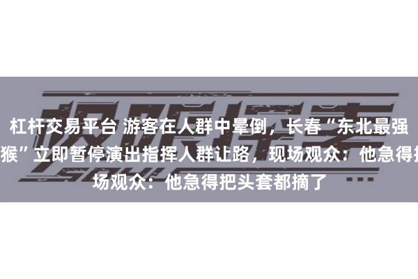 杠杆交易平台 游客在人群中晕倒，长春“东北最强”NPC“雪饼猴”立即暂停演出指挥人群让路，现场观众：他急得把头套都摘了
