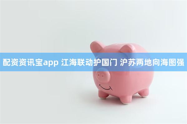 配资资讯宝app 江海联动护国门 沪苏两地向海图强