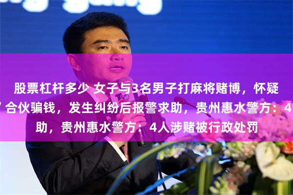 股票杠杆多少 女子与3名男子打麻将赌博，怀疑对方3人“出老千”合伙骗钱，发生纠纷后报警求助，贵州惠水警方：4人涉赌被行政处罚