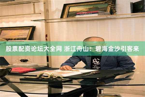 股票配资论坛大全网 浙江舟山：碧海金沙引客来