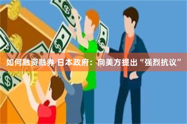 如何融资融券 日本政府：向美方提出“强烈抗议”