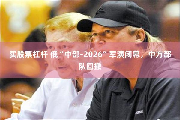 买股票杠杆 俄“中部-2026”军演闭幕，中方部队回撤