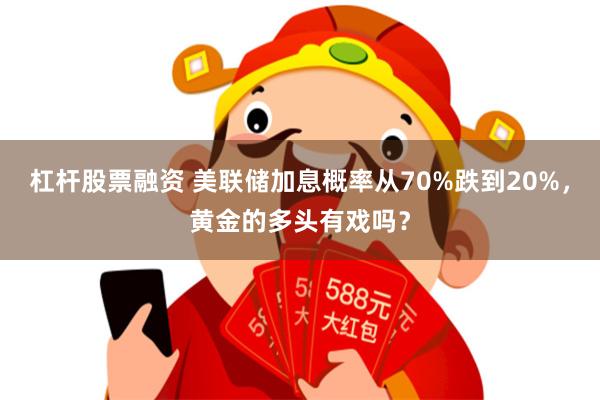 杠杆股票融资 美联储加息概率从70%跌到20%，黄金的多头有戏吗？