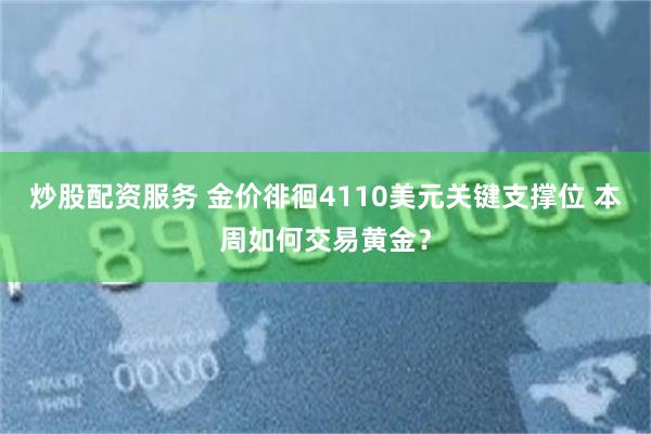 炒股配资服务 金价徘徊4110美元关键支撑位 本周如何交易黄金？