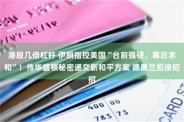 港股几倍杠杆 伊朗指控美国“台前强硬、幕后求和”！传华盛顿秘密递交新和平方案 德黑兰拒接招