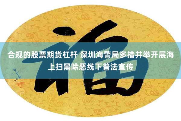 合规的股票期货杠杆 深圳海警局多措并举开展海上扫黑除恶线下普法宣传