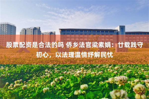 股票配资是合法的吗 侨乡法官梁素娟：廿载践守初心，以法理温情纾解民忧