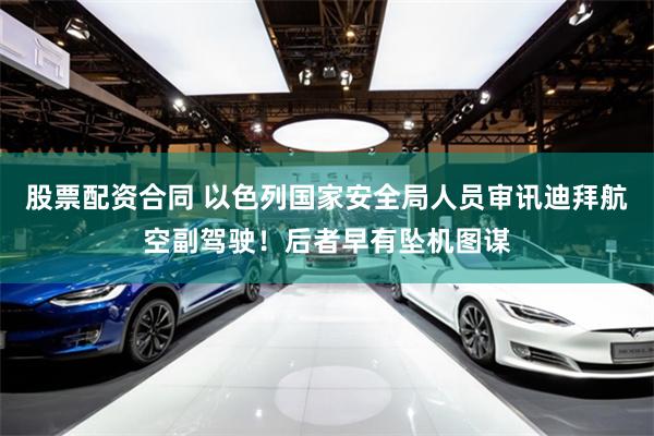 股票配资合同 以色列国家安全局人员审讯迪拜航空副驾驶！后者早有坠机图谋