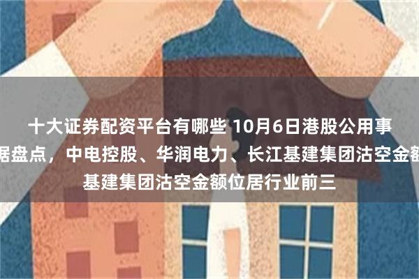 十大证券配资平台有哪些 10月6日港股公用事业行业沽空数据盘点，中电控股、华润电力、长江基建集团沽空金额位居行业前三