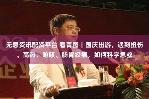 无息资讯配资平台 看青图｜国庆出游，遇到扭伤、高热、呛咳、肠胃绞痛，如何科学急救