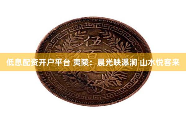 低息配资开户平台 夷陵：晨光映瀑涧 山水悦客来