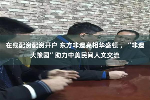 在线配资配资开户 东方非遗亮相华盛顿 ，“非遗大豫园”助力中美民间人文交流