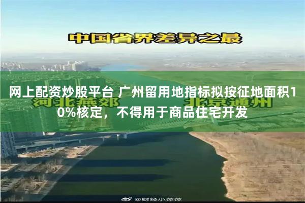 网上配资炒股平台 广州留用地指标拟按征地面积10%核定，不得用于商品住宅开发