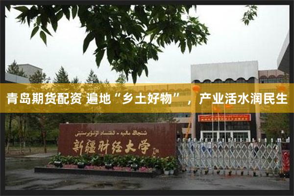 青岛期货配资 遍地“乡土好物” ，产业活水润民生
