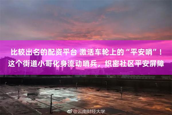 比较出名的配资平台 激活车轮上的“平安哨”！这个街道小哥化身流动哨兵，织密社区平安屏障
