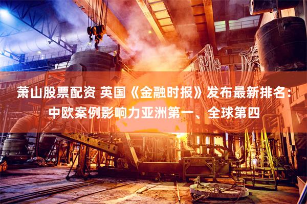 萧山股票配资 英国《金融时报》发布最新排名：中欧案例影响力亚洲第一、全球第四