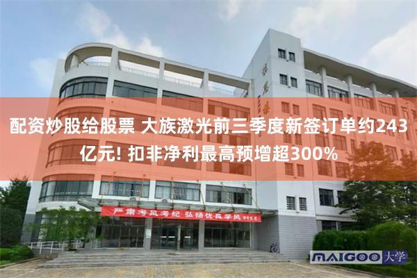 配资炒股给股票 大族激光前三季度新签订单约243亿元! 扣非净利最高预增超300%