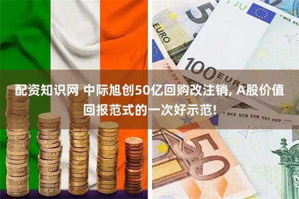 配资知识网 中际旭创50亿回购改注销, A股价值回报范式的一次好示范!