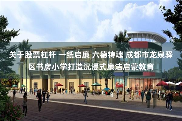 关于股票杠杆 一纸启廉 六德铸魂 成都市龙泉驿区书房小学打造沉浸式廉洁启蒙教育