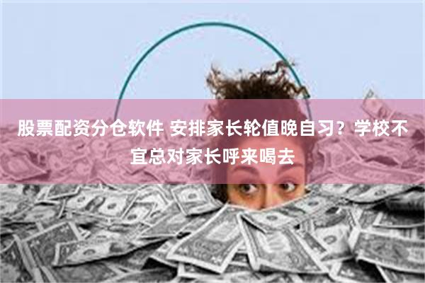 股票配资分仓软件 安排家长轮值晚自习？学校不宜总对家长呼来喝去