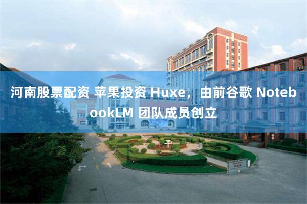 河南股票配资 苹果投资 Huxe，由前谷歌 NotebookLM 团队成员创立