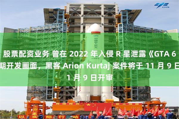 股票配资业务 曾在 2022 年入侵 R 星泄露《GTA 6》早期开发画面,黑客 Arion Kurtaj 案件将于 11 月 9 日开审