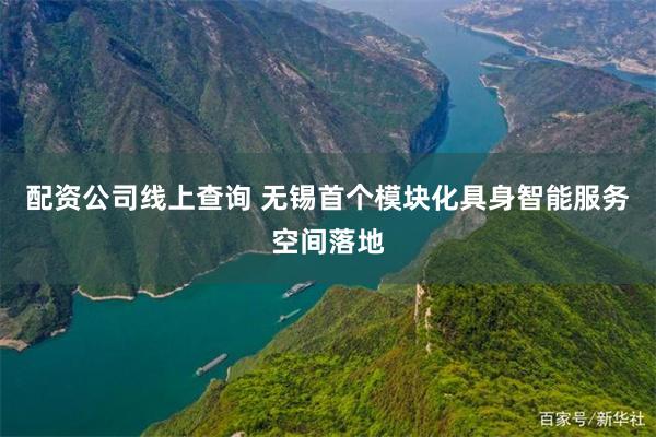 配资公司线上查询 无锡首个模块化具身智能服务空间落地