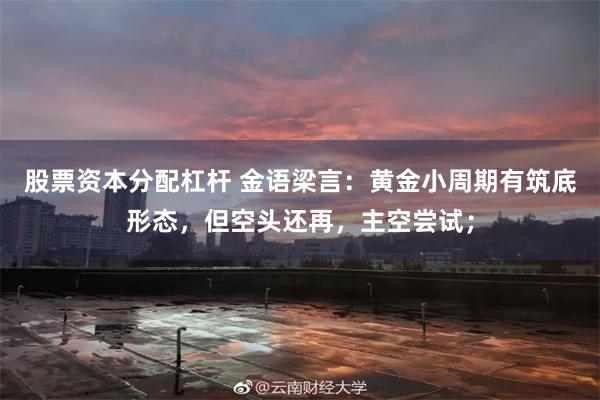 股票资本分配杠杆 金语梁言：黄金小周期有筑底形态，但空头还再，主空尝试；