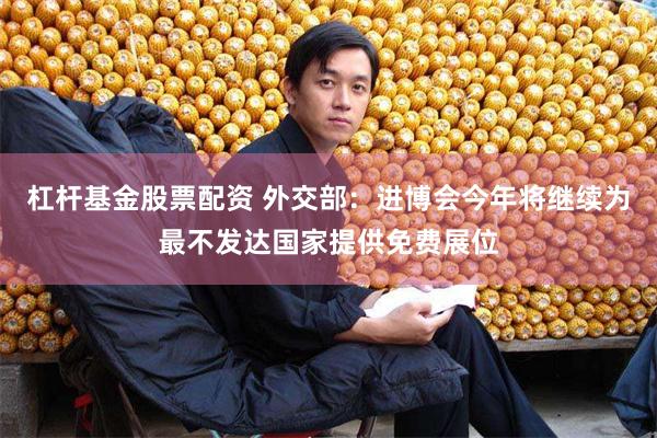 杠杆基金股票配资 外交部：进博会今年将继续为最不发达国家提供免费展位