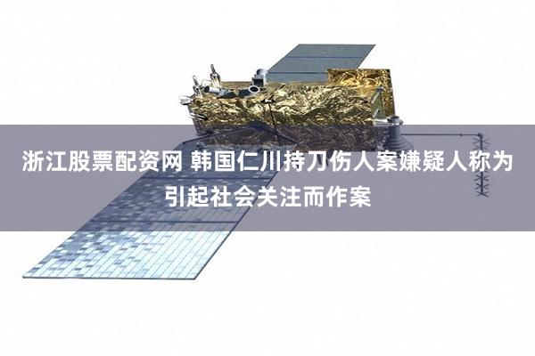 浙江股票配资网 韩国仁川持刀伤人案嫌疑人称为引起社会关注而作案