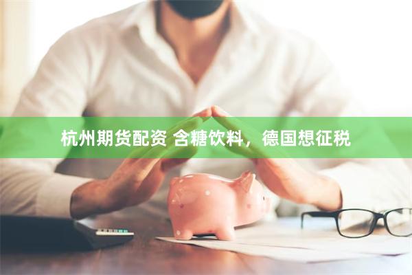杭州期货配资 含糖饮料，德国想征税